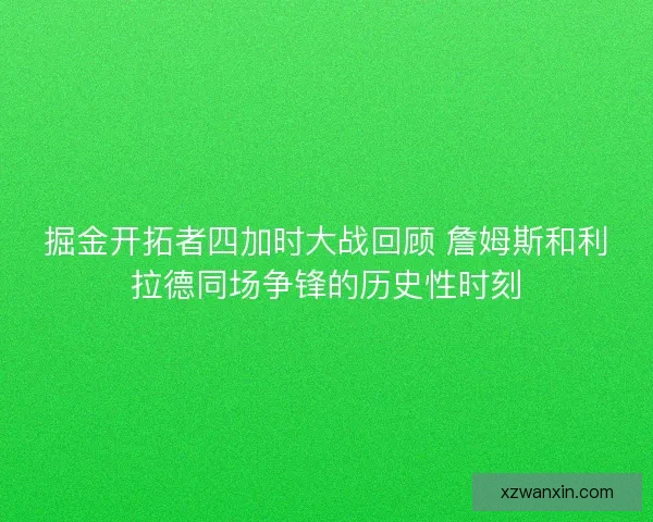 掘金开拓者四加时大战回顾 詹姆斯和利拉德同场争锋的历史性时刻 掘金开拓者四加时大战回顾 詹姆斯和利拉德同场争锋的历史性时刻