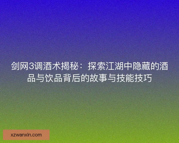剑网3调酒术揭秘：探索江湖中隐藏的酒品与饮品背后的故事与技能技巧
