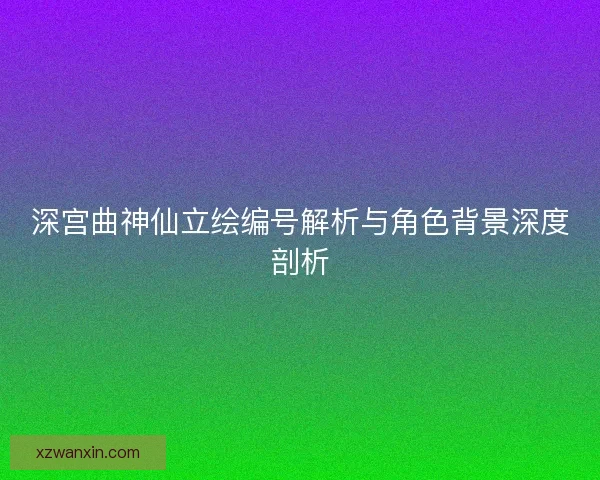 深宫曲神仙立绘编号解析与角色背景深度剖析