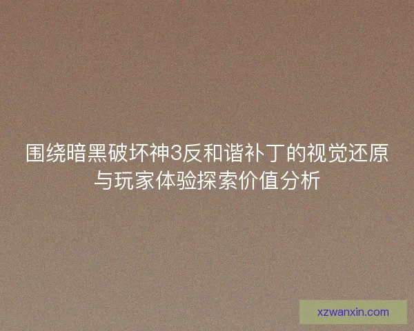 围绕暗黑破坏神3反和谐补丁的视觉还原与玩家体验探索价值分析