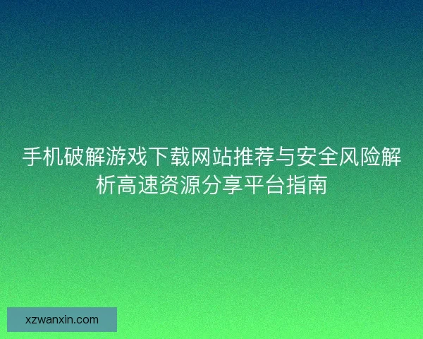 手机破解游戏下载网站推荐与安全风险解析高速资源分享平台指南