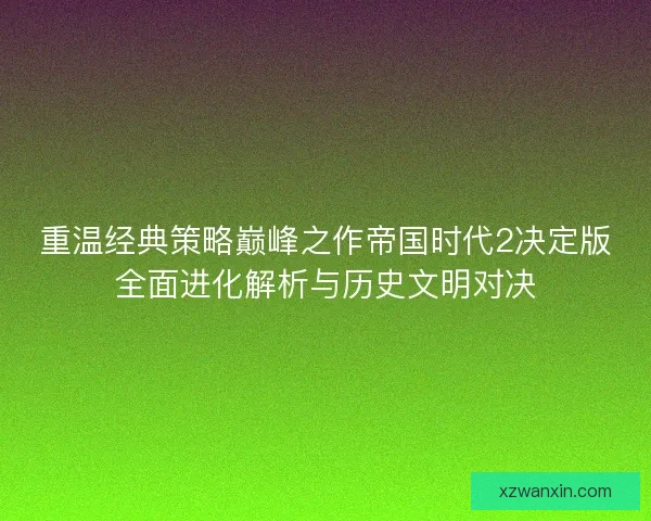 重温经典策略巅峰之作帝国时代2决定版全面进化解析与历史文明对决 重温经典策略巅峰之作帝国时代2决定版全面进化解析与历史文明对决