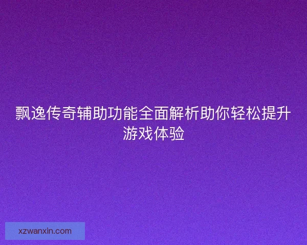 飘逸传奇辅助功能全面解析助你轻松提升游戏体验