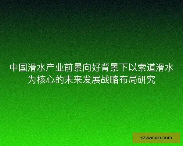 中国滑水产业前景向好背景下以索道滑水为核心的未来发展战略布局研究