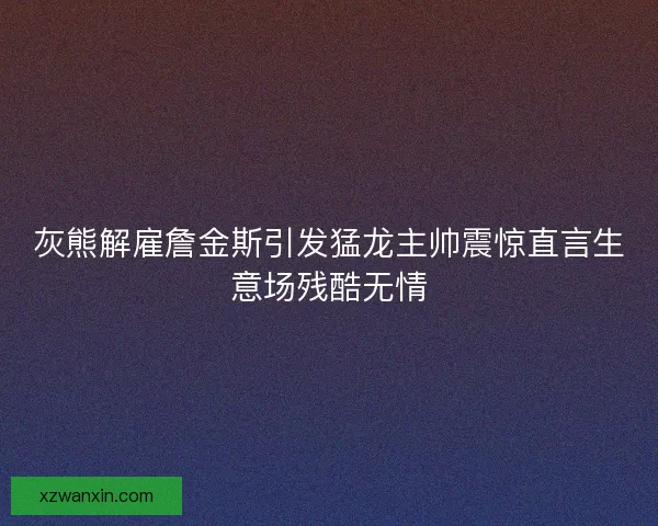 灰熊解雇詹金斯引发猛龙主帅震惊直言生意场残酷无情