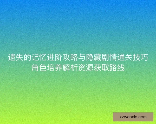 遗失的记忆进阶攻略与隐藏剧情通关技巧角色培养解析资源获取路线
