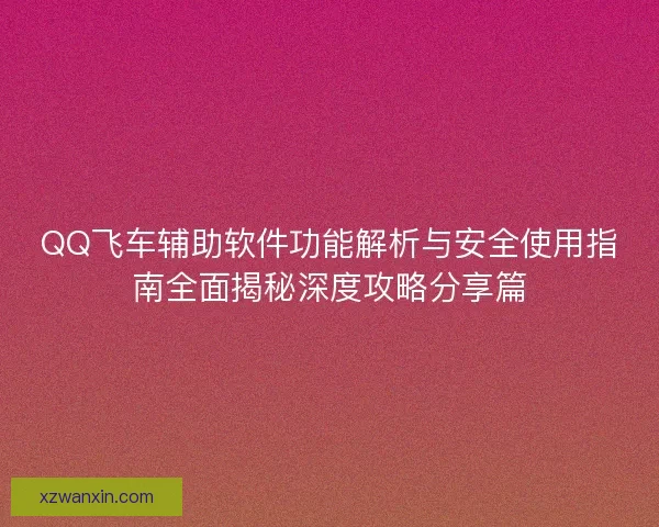 QQ飞车辅助软件功能解析与安全使用指南全面揭秘深度攻略分享篇