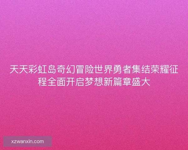 天天彩虹岛奇幻冒险世界勇者集结荣耀征程全面开启梦想新篇章盛大