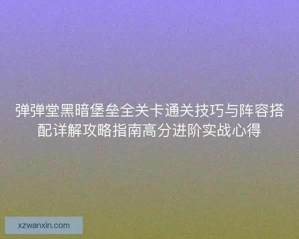 弹弹堂黑暗堡垒全关卡通关技巧与阵容搭配详解攻略指南高分进阶实战心得