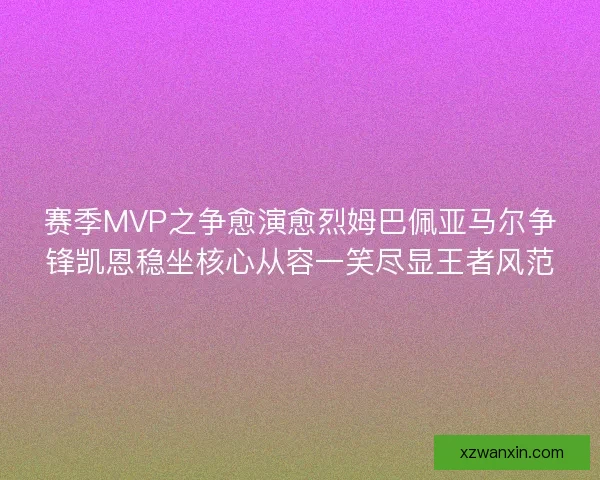 赛季MVP之争愈演愈烈姆巴佩亚马尔争锋凯恩稳坐核心从容一笑尽显王者风范