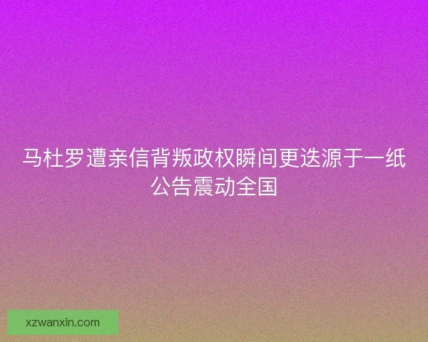 马杜罗遭亲信背叛政权瞬间更迭源于一纸公告震动全国