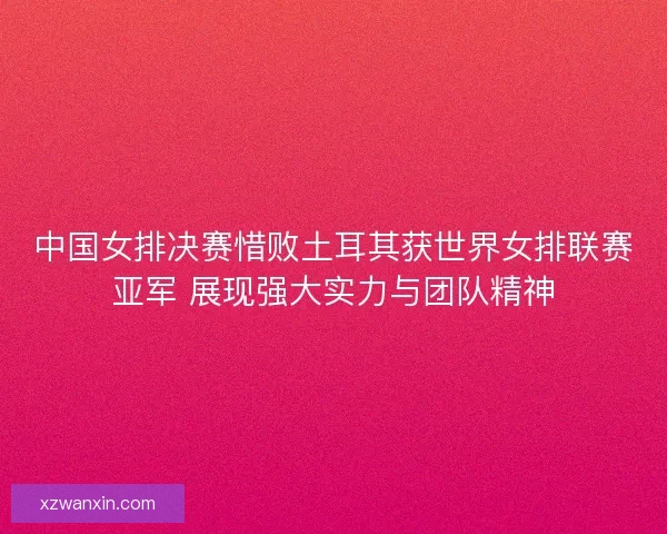 中国女排决赛惜败土耳其获世界女排联赛亚军 展现强大实力与团队精神 中国女排决赛惜败土耳其获世界女排联赛亚军 展现强大实力与团队精神
