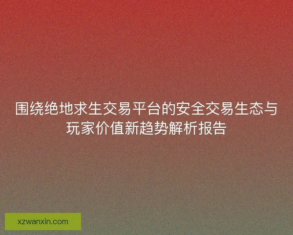 围绕绝地求生交易平台的安全交易生态与玩家价值新趋势解析报告 围绕绝地求生交易平台的安全交易生态与玩家价值新趋势解析报告