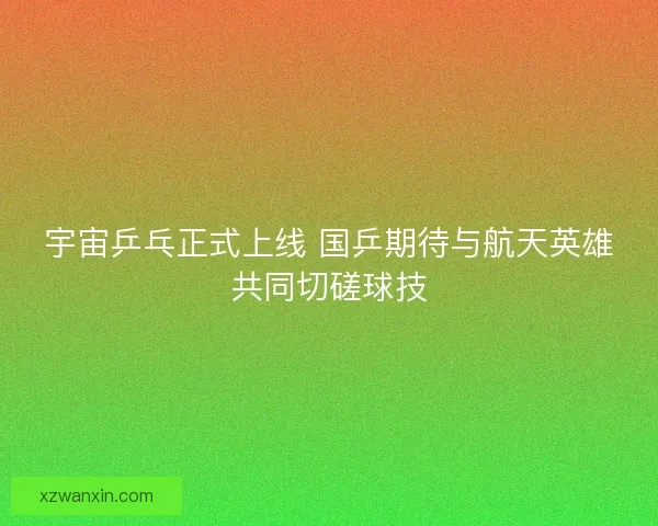 宇宙乒乓正式上线 国乒期待与航天英雄共同切磋球技 宇宙乒乓正式上线 国乒期待与航天英雄共同切磋球技