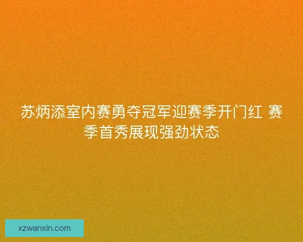 苏炳添室内赛勇夺冠军迎赛季开门红 赛季首秀展现强劲状态 苏炳添室内赛勇夺冠军迎赛季开门红 赛季首秀展现强劲状态