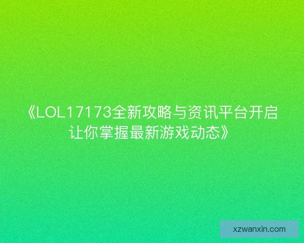 《LOL17173全新攻略与资讯平台开启 让你掌握最新游戏动态》 《LOL17173全新攻略与资讯平台开启 让你掌握最新游戏动态》