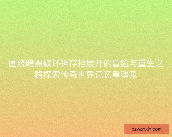 围绕暗黑破坏神存档展开的冒险与重生之路探索传奇世界记忆重塑录 围绕暗黑破坏神存档展开的冒险与重生之路探索传奇世界记忆重塑录