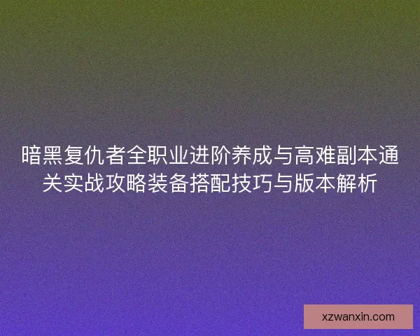 暗黑复仇者全职业进阶养成与高难副本通关实战攻略装备搭配技巧与版本解析 暗黑复仇者全职业进阶养成与高难副本通关实战攻略装备搭配技巧与版本解析