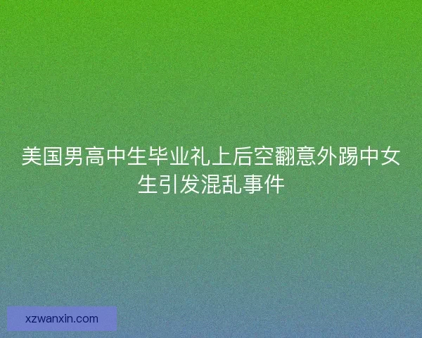 美国男高中生毕业礼上后空翻意外踢中女生引发混乱事件 美国男高中生毕业礼上后空翻意外踢中女生引发混乱事件