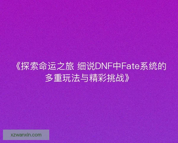 《探索命运之旅 细说DNF中Fate系统的多重玩法与精彩挑战》 《探索命运之旅 细说DNF中Fate系统的多重玩法与精彩挑战》