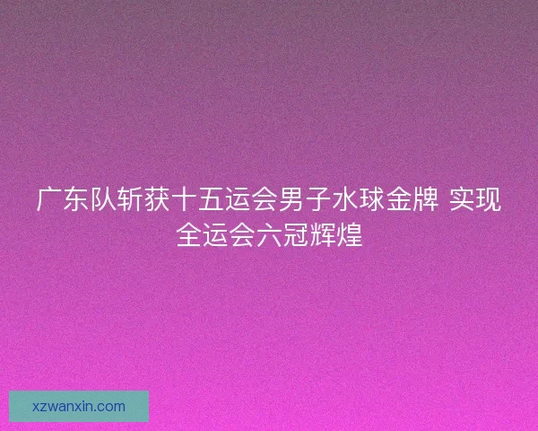 广东队斩获十五运会男子水球金牌 实现全运会六冠辉煌