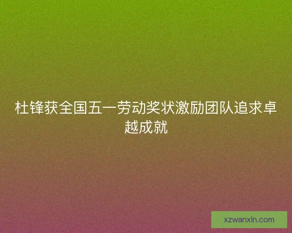 杜锋获全国五一劳动奖状激励团队追求卓越成就 杜锋获全国五一劳动奖状激励团队追求卓越成就