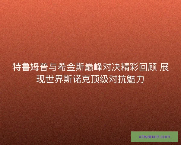 特鲁姆普与希金斯巅峰对决精彩回顾 展现世界斯诺克顶级对抗魅力 特鲁姆普与希金斯巅峰对决精彩回顾 展现世界斯诺克顶级对抗魅力