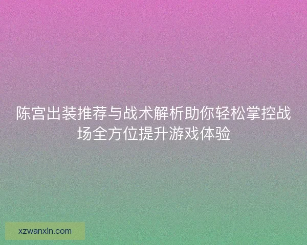 陈宫出装推荐与战术解析助你轻松掌控战场全方位提升游戏体验 陈宫出装推荐与战术解析助你轻松掌控战场全方位提升游戏体验
