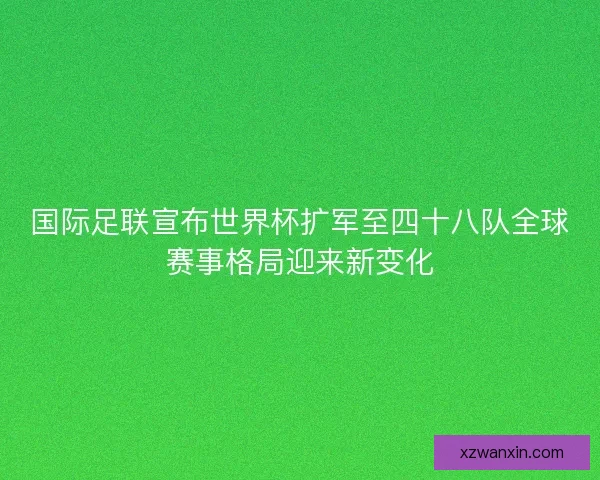 国际足联宣布世界杯扩军至四十八队全球赛事格局迎来新变化