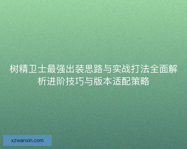 树精卫士最强出装思路与实战打法全面解析进阶技巧与版本适配策略