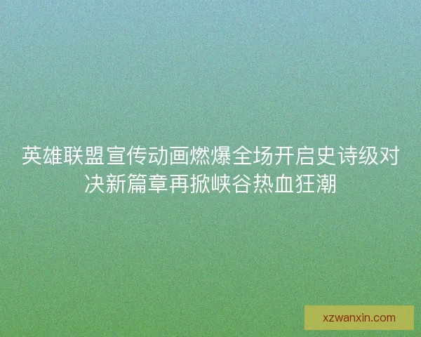 英雄联盟宣传动画燃爆全场开启史诗级对决新篇章再掀峡谷热血狂潮