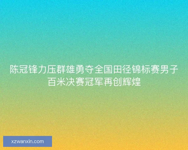 陈冠锋力压群雄勇夺全国田径锦标赛男子百米决赛冠军再创辉煌 陈冠锋力压群雄勇夺全国田径锦标赛男子百米决赛冠军再创辉煌