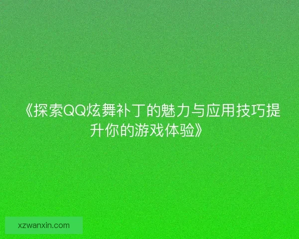 《探索QQ炫舞补丁的魅力与应用技巧提升你的游戏体验》