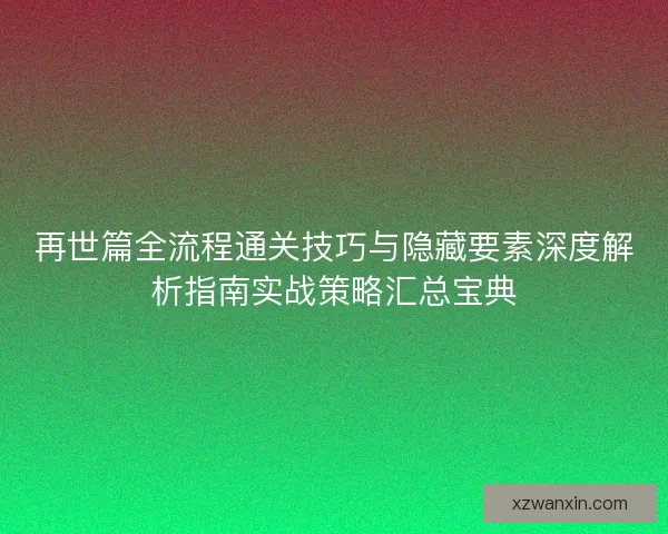 再世篇全流程通关技巧与隐藏要素深度解析指南实战策略汇总宝典 再世篇全流程通关技巧与隐藏要素深度解析指南实战策略汇总宝典