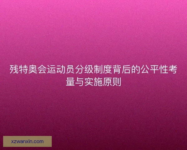 残特奥会运动员分级制度背后的公平性考量与实施原则 残特奥会运动员分级制度背后的公平性考量与实施原则