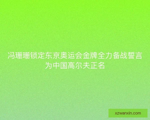 冯珊珊锁定东京奥运会金牌全力备战誓言为中国高尔夫正名 冯珊珊锁定东京奥运会金牌全力备战誓言为中国高尔夫正名