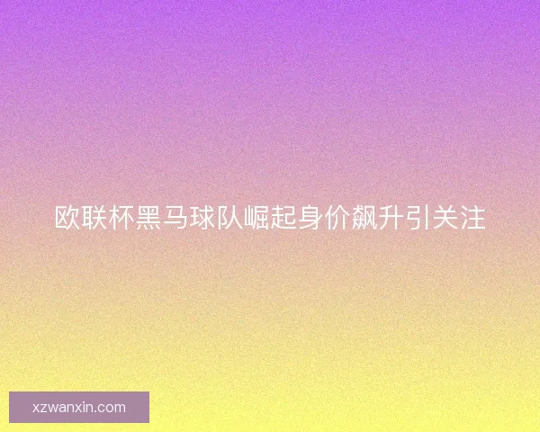 欧联杯黑马球队崛起身价飙升引关注 欧联杯黑马球队崛起身价飙升引关注